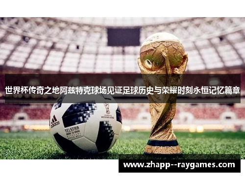 世界杯传奇之地阿兹特克球场见证足球历史与荣耀时刻永恒记忆篇章
