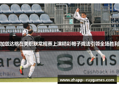 加兹达格在美职联常规赛上演精彩帽子戏法引领全场胜利