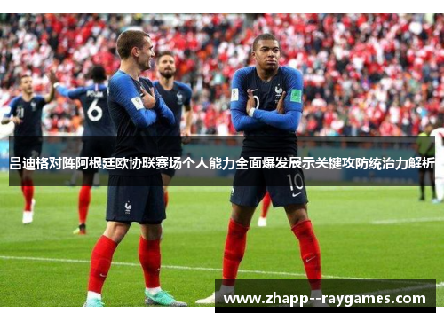 吕迪格对阵阿根廷欧协联赛场个人能力全面爆发展示关键攻防统治力解析