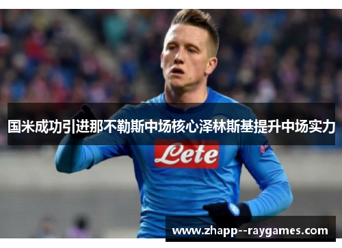 国米成功引进那不勒斯中场核心泽林斯基提升中场实力 国米成功引进那不勒斯中场核心泽林斯基提升中场实力