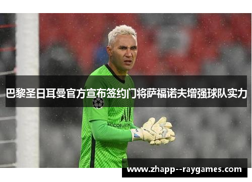 巴黎圣日耳曼官方宣布签约门将萨福诺夫增强球队实力