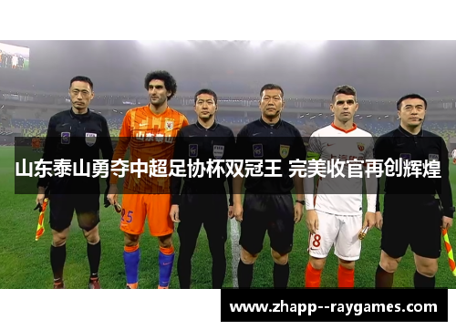 山东泰山勇夺中超足协杯双冠王 完美收官再创辉煌 山东泰山勇夺中超足协杯双冠王 完美收官再创辉煌
