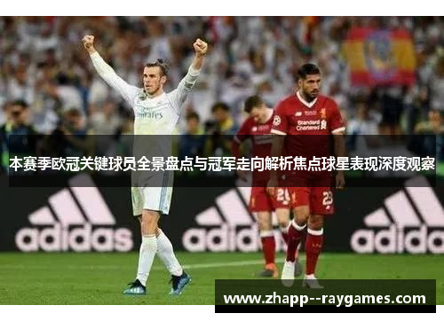 本赛季欧冠关键球员全景盘点与冠军走向解析焦点球星表现深度观察