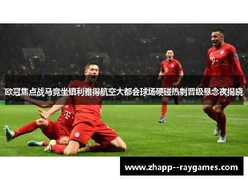 欧冠焦点战马竞坐镇利雅得航空大都会球场硬碰热刺晋级悬念夜揭晓