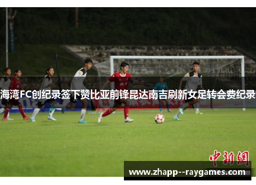 海湾FC创纪录签下赞比亚前锋昆达南吉刷新女足转会费纪录 海湾FC创纪录签下赞比亚前锋昆达南吉刷新女足转会费纪录