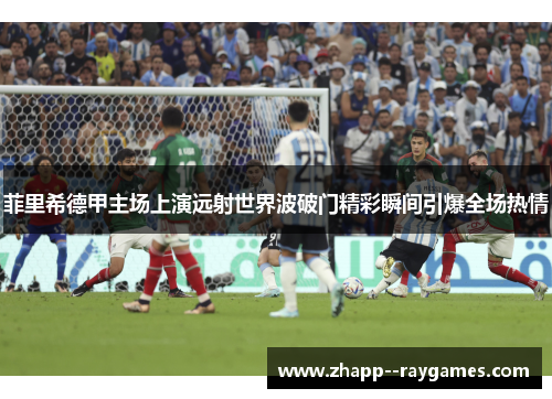 菲里希德甲主场上演远射世界波破门精彩瞬间引爆全场热情 菲里希德甲主场上演远射世界波破门精彩瞬间引爆全场热情