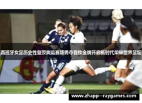 西班牙女足历史性登顶奥运赛场勇夺首枚金牌开启新时代荣耀世界足坛 西班牙女足历史性登顶奥运赛场勇夺首枚金牌开启新时代荣耀世界足坛