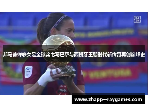 邦马蒂蝉联女足金球奖书写巴萨与西班牙王朝时代新传奇再创巅峰史