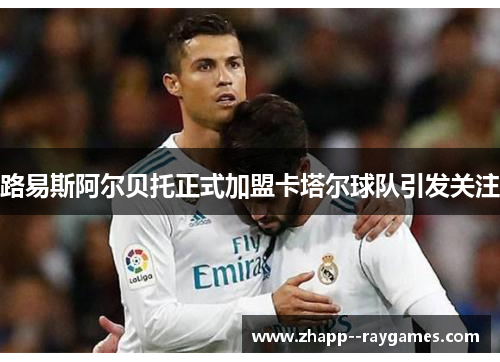 路易斯阿尔贝托正式加盟卡塔尔球队引发关注 路易斯阿尔贝托正式加盟卡塔尔球队引发关注