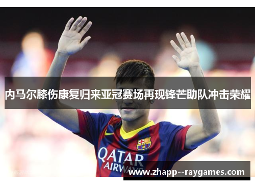 内马尔膝伤康复归来亚冠赛场再现锋芒助队冲击荣耀