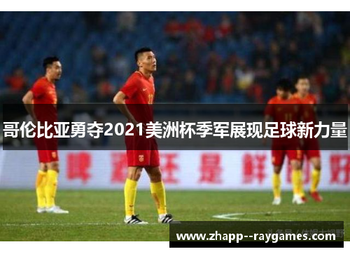 哥伦比亚勇夺2021美洲杯季军展现足球新力量