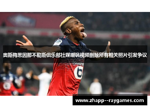 奥斯梅恩因那不勒斯俱乐部社媒嘲讽视频删除所有相关照片引发争议