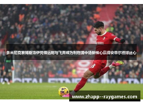 多米尼克索博斯洛伊凭借远射与飞奔成为利物浦中场新核心赢得安菲尔德球迷心