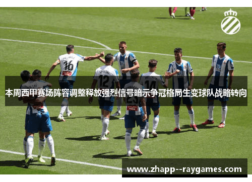 本周西甲赛场阵容调整释放强烈信号暗示争冠格局生变球队战略转向 本周西甲赛场阵容调整释放强烈信号暗示争冠格局生变球队战略转向