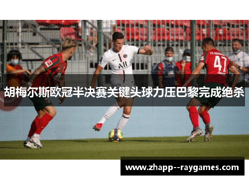 胡梅尔斯欧冠半决赛关键头球力压巴黎完成绝杀