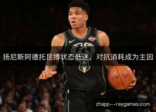 扬尼斯阿德托昆博状态低迷,对抗消耗成为主因 扬尼斯阿德托昆博状态低迷,对抗消耗成为主因