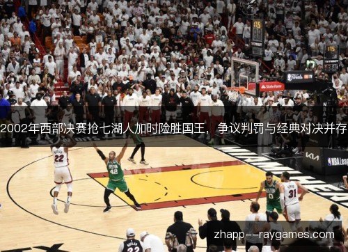 2002年西部决赛抢七湖人加时险胜国王,争议判罚与经典对决并存 2002年西部决赛抢七湖人加时险胜国王,争议判罚与经典对决并存