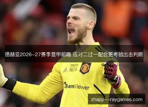德赫亚2026-27赛季意甲前瞻 应对二过一配合更考验出击判断 德赫亚2026-27赛季意甲前瞻 应对二过一配合更考验出击判断